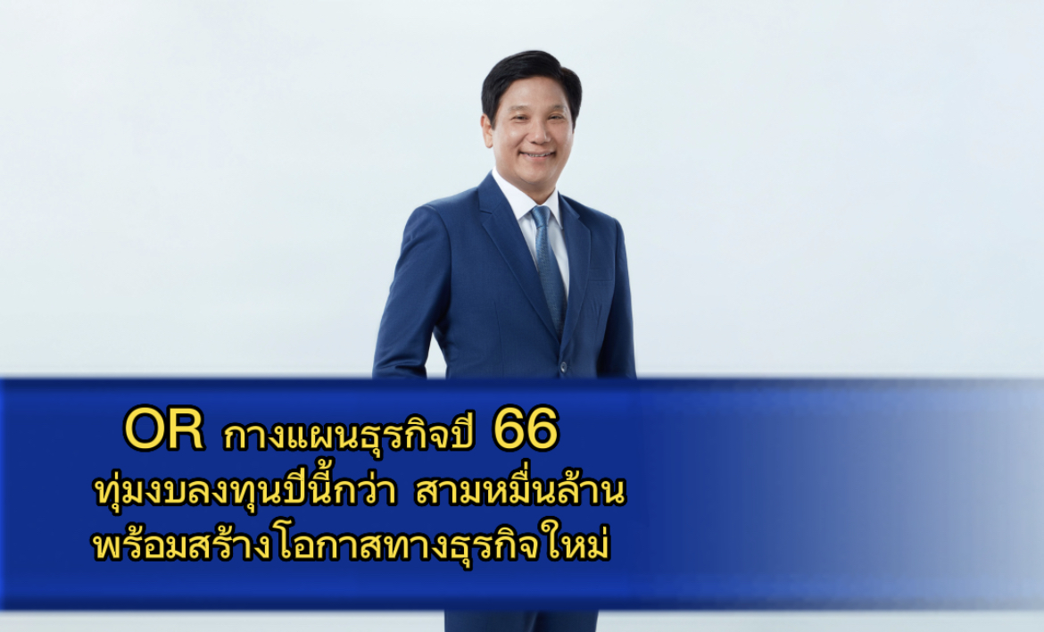 OR กางแผนธุรกิจปี 66  พร้อมสร้างโอกาสทางธุรกิจใหม่ ทุ่มงบลงทุนปีนี้กว่า สามหมื่นล้าน